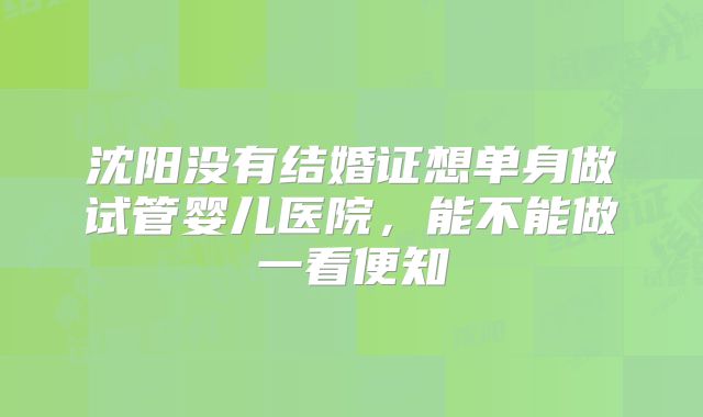 沈阳没有结婚证想单身做试管婴儿医院，能不能做一看便知