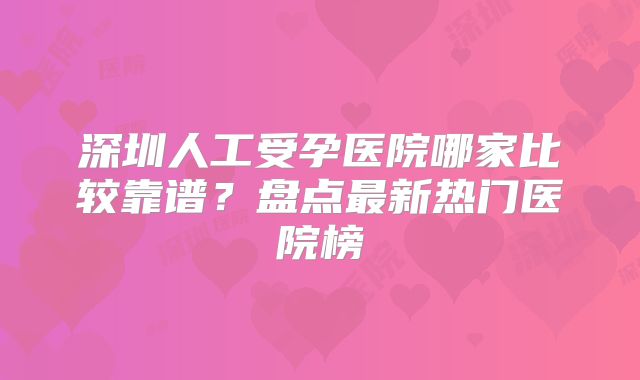 深圳人工受孕医院哪家比较靠谱？盘点最新热门医院榜