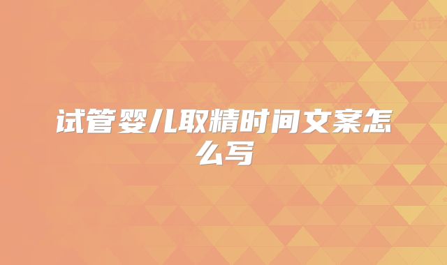 试管婴儿取精时间文案怎么写