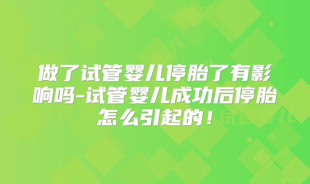做了试管婴儿停胎了有影响吗-试管婴儿成功后停胎怎么引起的！