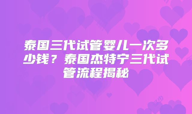 泰国三代试管婴儿一次多少钱？泰国杰特宁三代试管流程揭秘