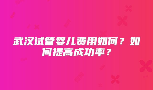 武汉试管婴儿费用如何？如何提高成功率？