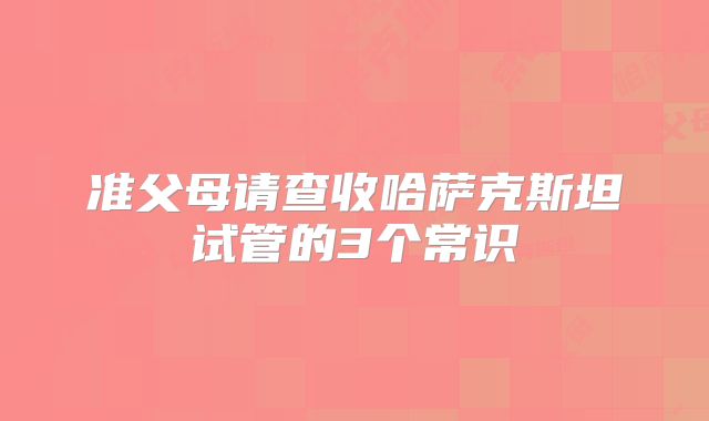 准父母请查收哈萨克斯坦试管的3个常识