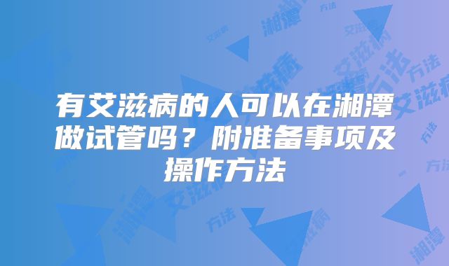 有艾滋病的人可以在湘潭做试管吗？附准备事项及操作方法