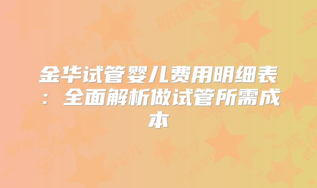 金华试管婴儿费用明细表：全面解析做试管所需成本