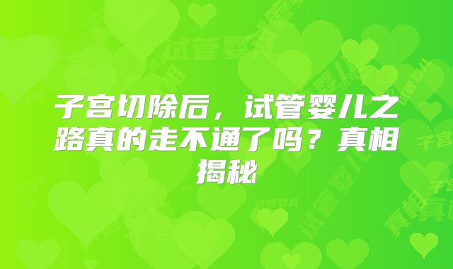 子宫切除后，试管婴儿之路真的走不通了吗？真相揭秘
