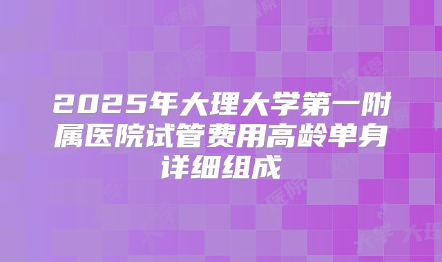 2025年大理大学第一附属医院试管费用高龄单身详细组成