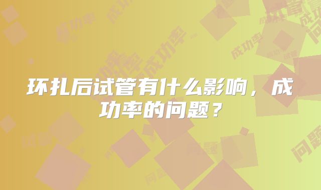 环扎后试管有什么影响，成功率的问题？
