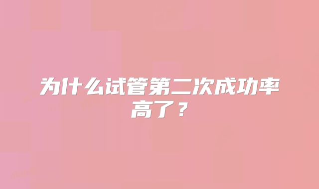 为什么试管第二次成功率高了？