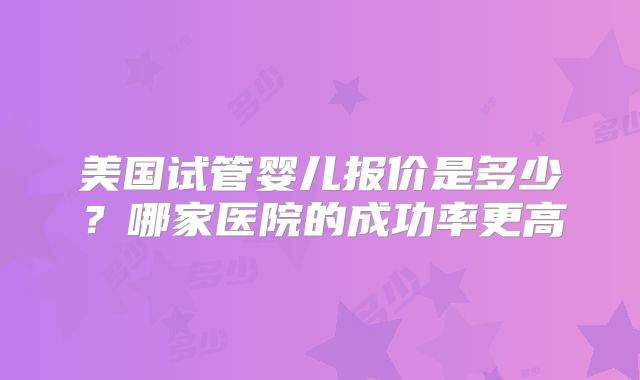 美国试管婴儿报价是多少？哪家医院的成功率更高