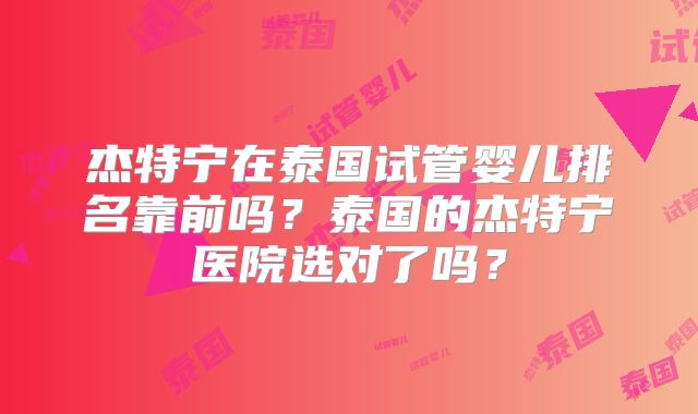 杰特宁在泰国试管婴儿排名靠前吗？泰国的杰特宁医院选对了吗？