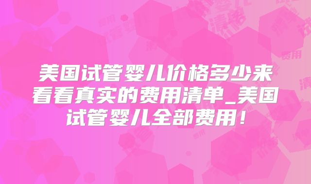 美国试管婴儿价格多少来看看真实的费用清单_美国试管婴儿全部费用!