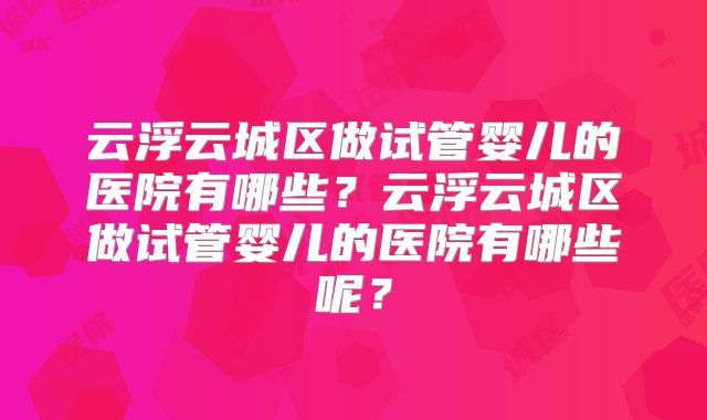云浮云城区做试管婴儿的医院有哪些?云浮云城区做试管婴儿的医院有哪些呢?