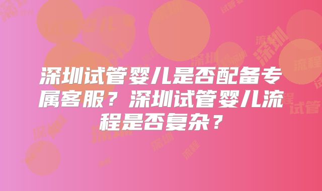 深圳试管婴儿是否配备专属客服？深圳试管婴儿流程是否复杂？