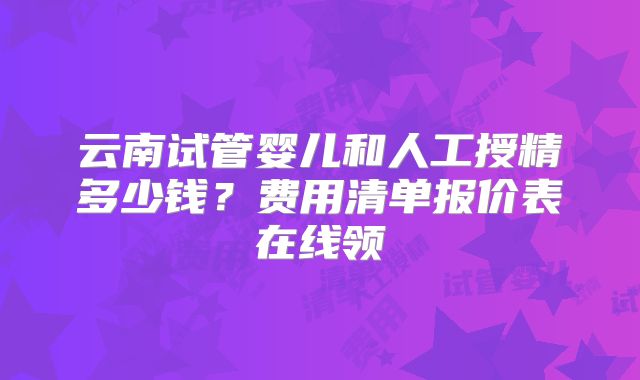 云南试管婴儿和人工授精多少钱？费用清单报价表在线领
