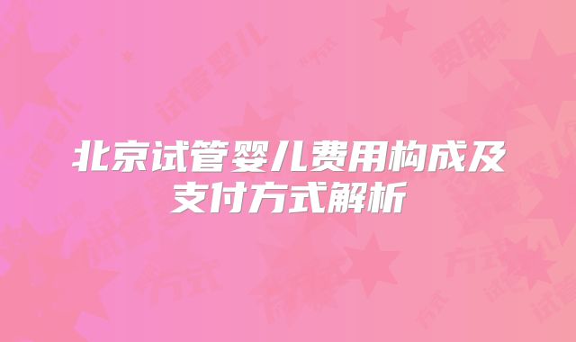 北京试管婴儿费用构成及支付方式解析