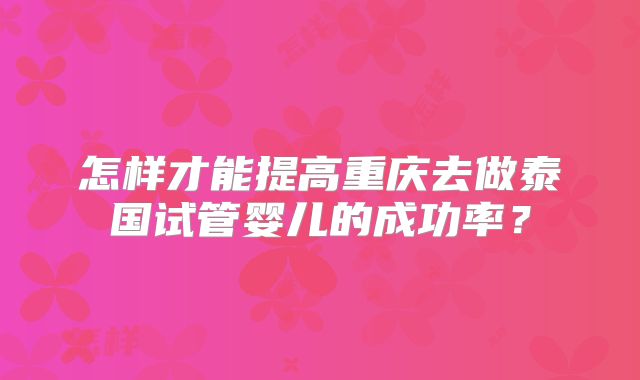 怎样才能提高重庆去做泰国试管婴儿的成功率？