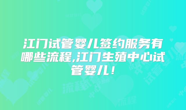 江门试管婴儿签约服务有哪些流程,江门生殖中心试管婴儿！