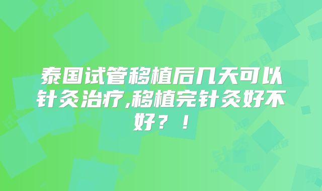 泰国试管移植后几天可以针灸治疗,移植完针灸好不好？！