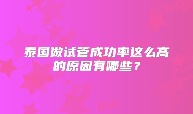 泰国做试管成功率这么高的原因有哪些？