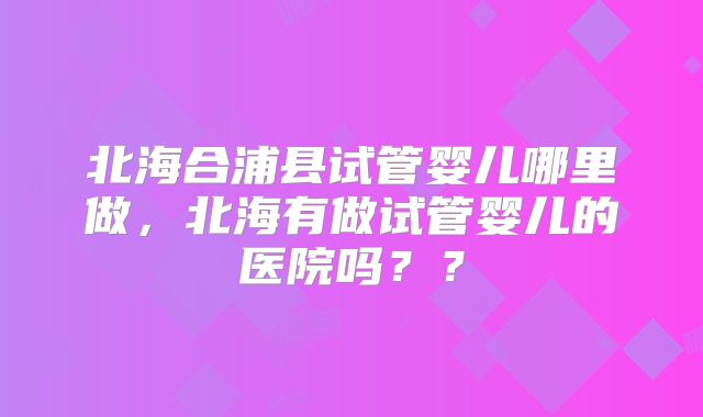 北海合浦县试管婴儿哪里做，北海有做试管婴儿的医院吗？？