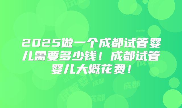 2025做一个成都试管婴儿需要多少钱!成都试管婴儿大概花费!