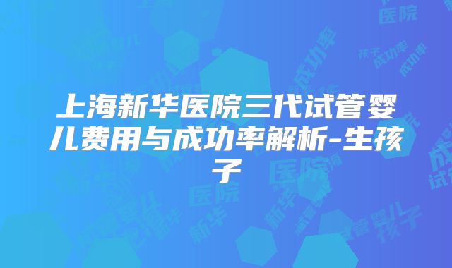 上海新华医院三代试管婴儿费用与成功率解析-生孩子