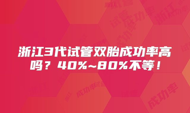 浙江3代试管双胎成功率高吗？40%~80%不等！