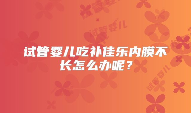 试管婴儿吃补佳乐内膜不长怎么办呢？
