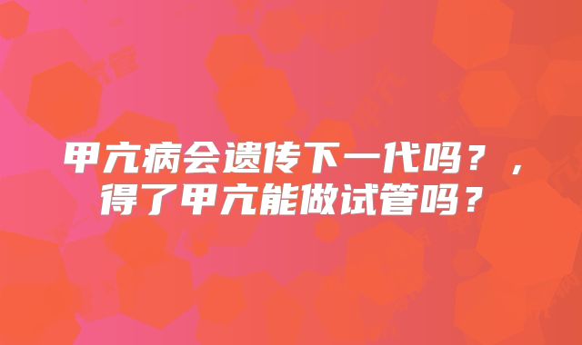甲亢病会遗传下一代吗?,得了甲亢能做试管吗?