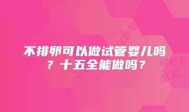 不排卵可以做试管婴儿吗？十五全能做吗？