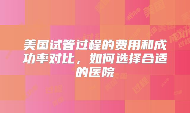 美国试管过程的费用和成功率对比，如何选择合适的医院