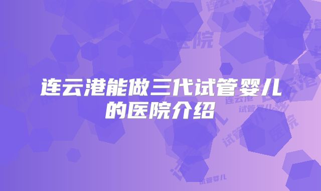 连云港能做三代试管婴儿的医院介绍