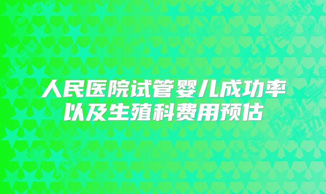 人民医院试管婴儿成功率以及生殖科费用预估