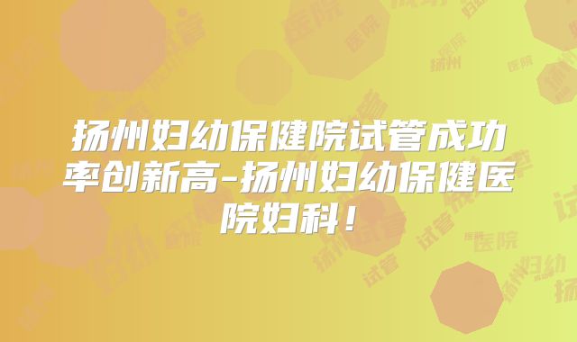 扬州妇幼保健院试管成功率创新高-扬州妇幼保健医院妇科！