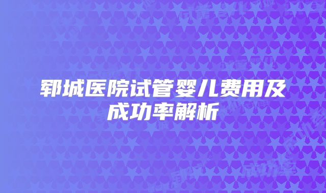 郓城医院试管婴儿费用及成功率解析