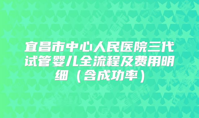 宜昌市中心人民医院三代试管婴儿全流程及费用明细（含成功率）