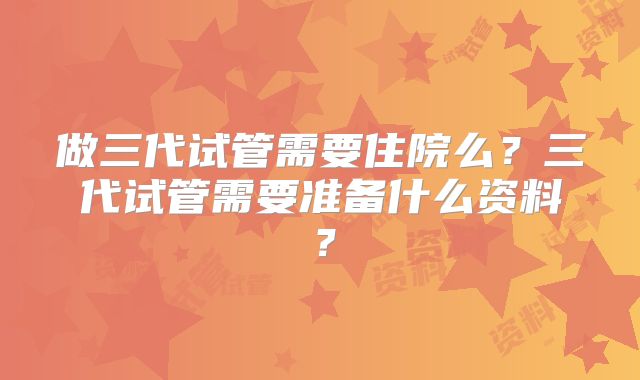 做三代试管需要住院么?三代试管需要准备什么资料?