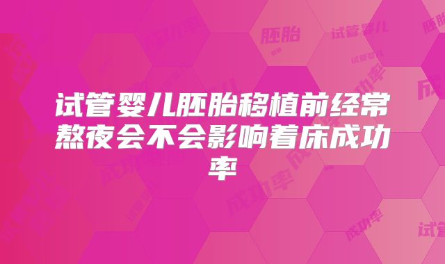 试管婴儿胚胎移植前经常熬夜会不会影响着床成功率