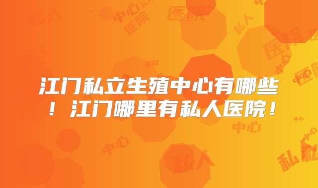江门私立生殖中心有哪些!江门哪里有私人医院!