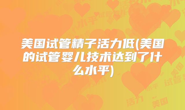 美国试管精子活力低(美国的试管婴儿技术达到了什么水平)