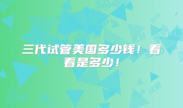 三代试管美国多少钱！看看是多少！