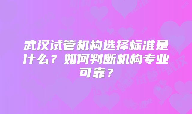 武汉试管机构选择标准是什么？如何判断机构专业可靠？