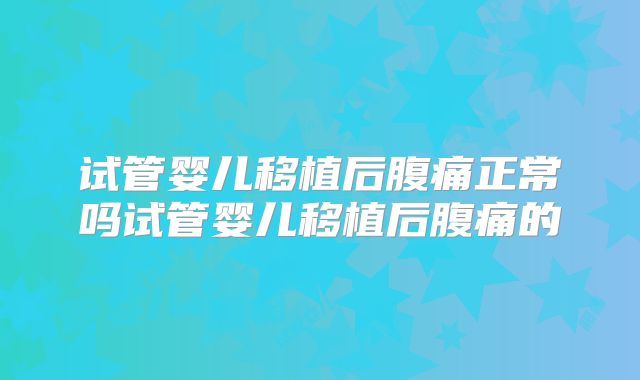 试管婴儿移植后腹痛正常吗试管婴儿移植后腹痛的