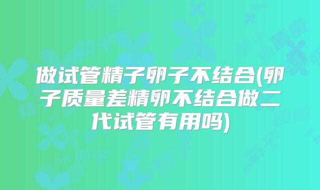 做试管精子卵子不结合(卵子质量差精卵不结合做二代试管有用吗)