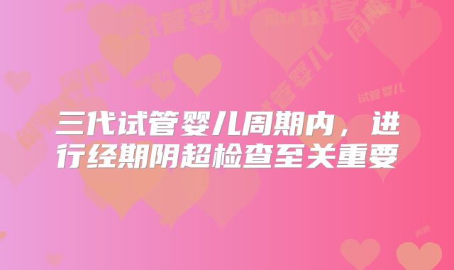 三代试管婴儿周期内，进行经期阴超检查至关重要