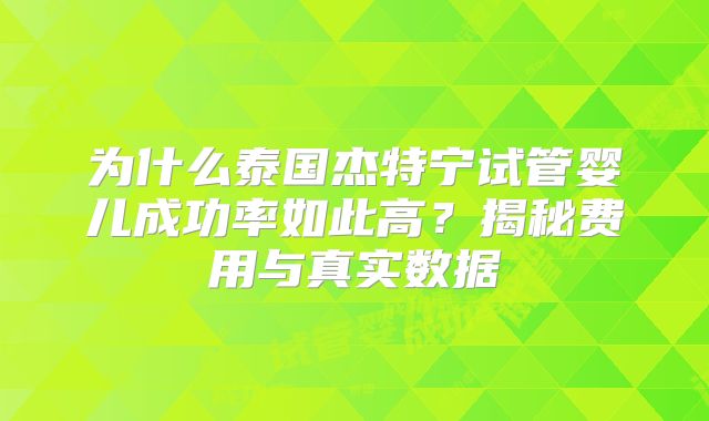 为什么泰国杰特宁试管婴儿成功率如此高？揭秘费用与真实数据