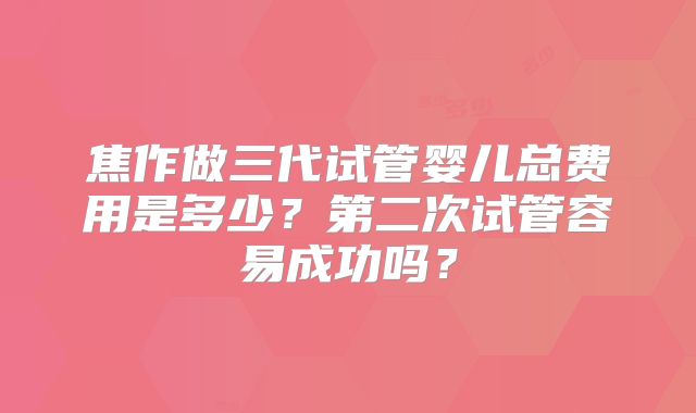 焦作做三代试管婴儿总费用是多少？第二次试管容易成功吗？