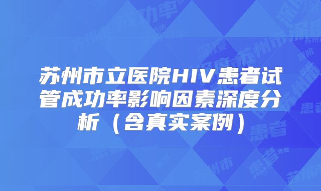苏州市立医院HIV患者试管成功率影响因素深度分析（含真实案例）