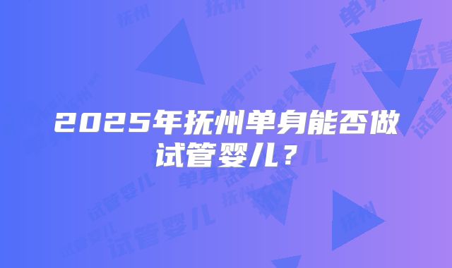 2025年抚州单身能否做试管婴儿？